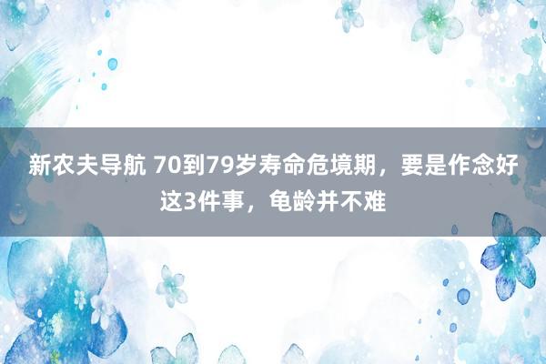 新农夫导航 70到79岁寿命危境期，要是作念好这3件事，龟龄并不难