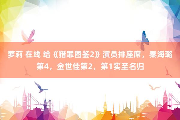 萝莉 在线 给《猎罪图鉴2》演员排座席，秦海璐第4，金世佳第2，第1实至名归