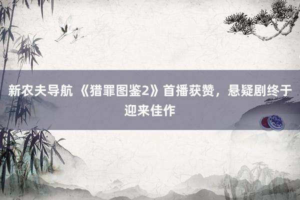 新农夫导航 《猎罪图鉴2》首播获赞，悬疑剧终于迎来佳作