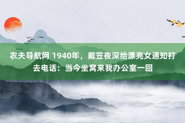 农夫导航网 1940年，戴笠夜深给漂亮女通知打去电话：当今坐窝来我办公室一回