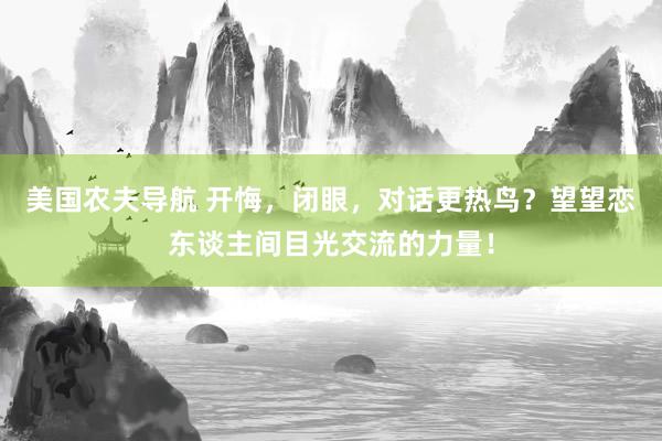 美国农夫导航 开悔，闭眼，对话更热鸟？望望恋东谈主间目光交流的力量！