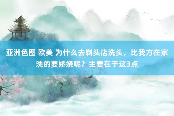 亚洲色图 欧美 为什么去剃头店洗头，比我方在家洗的要娇娆呢？主要在于这3点
