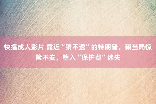 快播成人影片 靠近“猜不透”的特朗普，赖当局惊险不安，堕入“保护费”迷失
