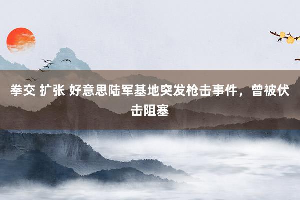 拳交 扩张 好意思陆军基地突发枪击事件，曾被伏击阻塞