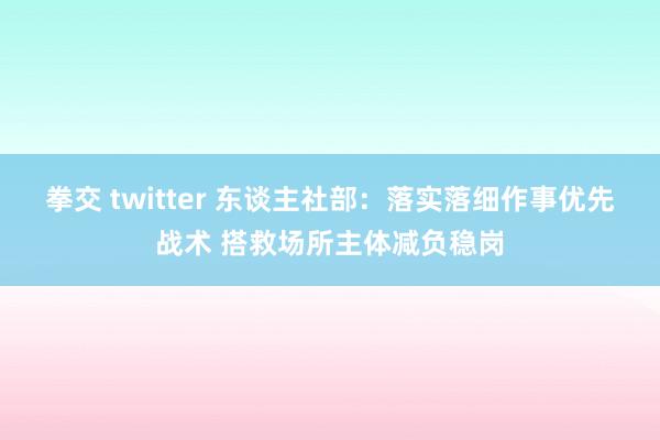 拳交 twitter 东谈主社部：落实落细作事优先战术 搭救场所主体减负稳岗