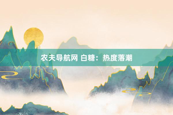 农夫导航网 白糖：热度落潮