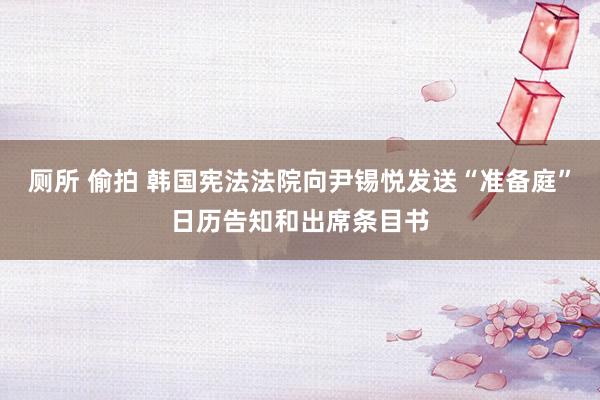 厕所 偷拍 韩国宪法法院向尹锡悦发送“准备庭”日历告知和出席条目书