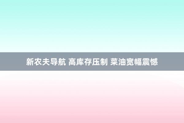 新农夫导航 高库存压制 菜油宽幅震憾