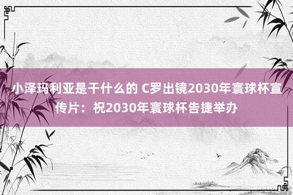 小泽玛利亚是干什么的 C罗出镜2030年寰球杯宣传片：祝2030年寰球杯告捷举办