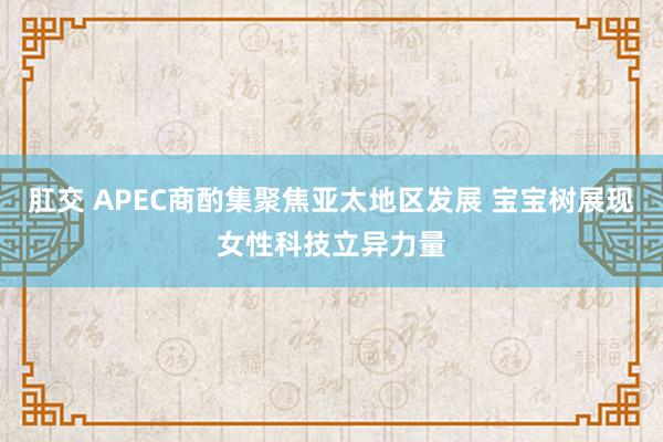 肛交 APEC商酌集聚焦亚太地区发展 宝宝树展现女性科技立异力量