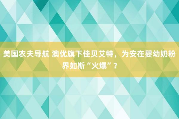 美国农夫导航 澳优旗下佳贝艾特，为安在婴幼奶粉界如斯“火爆”？
