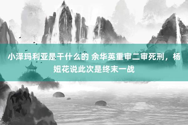 小泽玛利亚是干什么的 余华英重审二审死刑，杨妞花说此次是终末一战