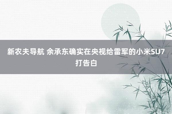 新农夫导航 余承东确实在央视给雷军的小米SU7打告白