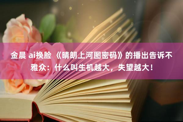 金晨 ai换脸 《晴朗上河图密码》的播出告诉不雅众：什么叫生机越大，失望越大！