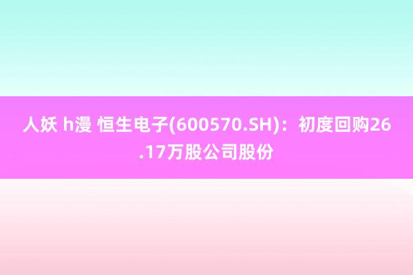 人妖 h漫 恒生电子(600570.SH)：初度回购26.17万股公司股份