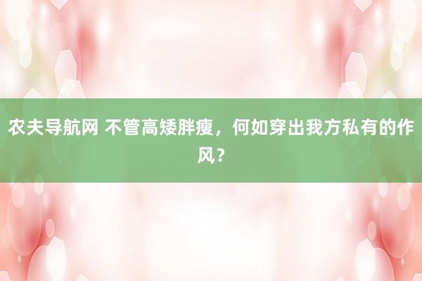 农夫导航网 不管高矮胖瘦，何如穿出我方私有的作风？