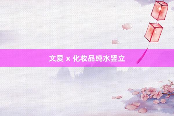 文爱 x 化妆品纯水竖立