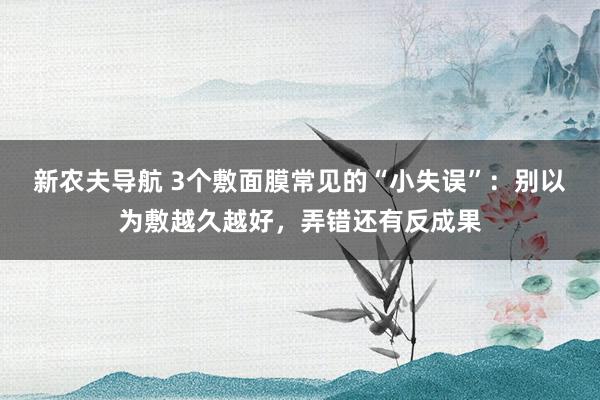新农夫导航 3个敷面膜常见的“小失误”：别以为敷越久越好，弄错还有反成果