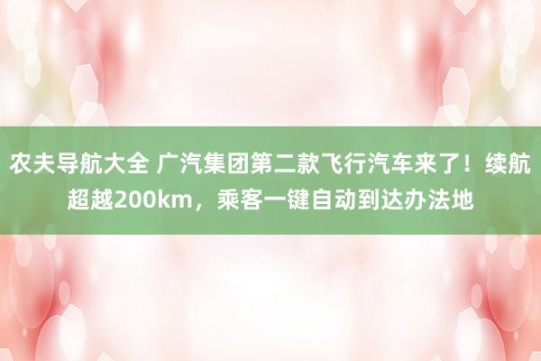 农夫导航大全 广汽集团第二款飞行汽车来了！续航超越200km，乘客一键自动到达办法地