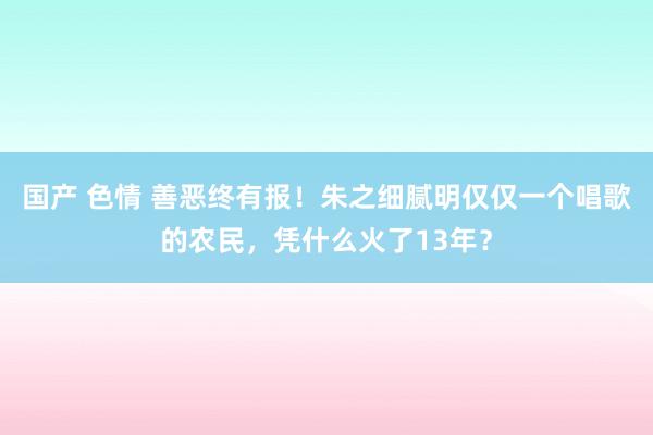 国产 色情 善恶终有报！朱之细腻明仅仅一个唱歌的农民，凭什么火了13年？