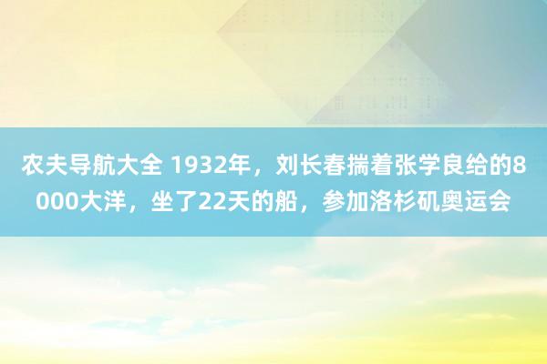 农夫导航大全 1932年，刘长春揣着张学良给的8000大洋，坐了22天的船，参加洛杉矶奥运会