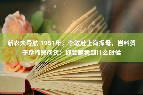 新农夫导航 1951年，李敏赴上海探母，岂料贺子珍啼哭问谈：你要瞒我到什么时候