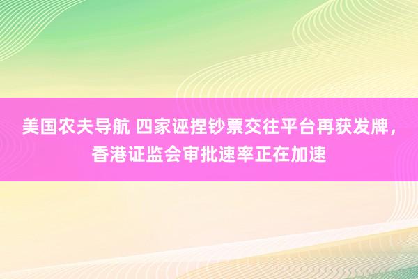 美国农夫导航 四家诬捏钞票交往平台再获发牌，香港证监会审批速率正在加速