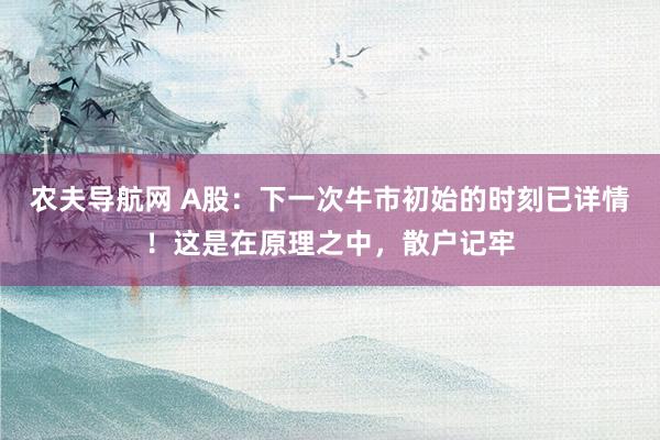 农夫导航网 A股：下一次牛市初始的时刻已详情！这是在原理之中，散户记牢