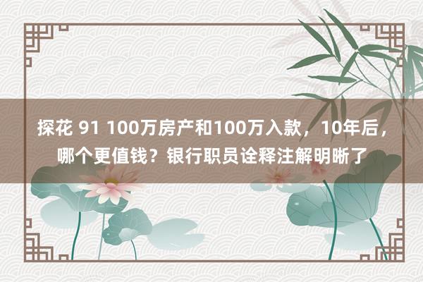 探花 91 100万房产和100万入款，10年后，哪个更值钱？银行职员诠释注解明晰了
