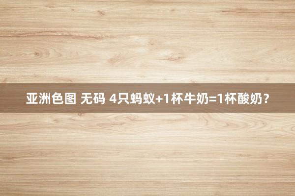 亚洲色图 无码 4只蚂蚁+1杯牛奶=1杯酸奶？