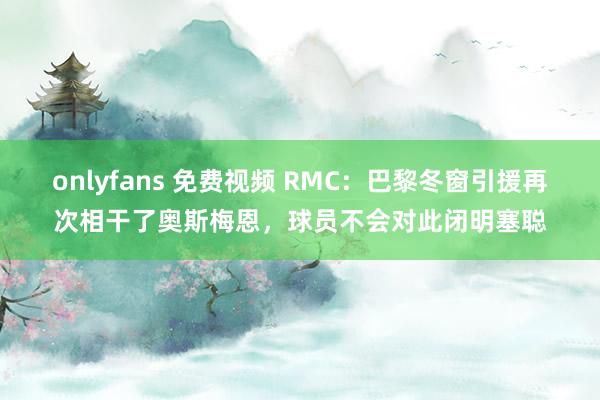 onlyfans 免费视频 RMC：巴黎冬窗引援再次相干了奥斯梅恩，球员不会对此闭明塞聪
