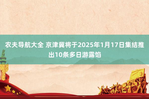 农夫导航大全 京津冀将于2025年1月17日集结推出10条多日游露馅