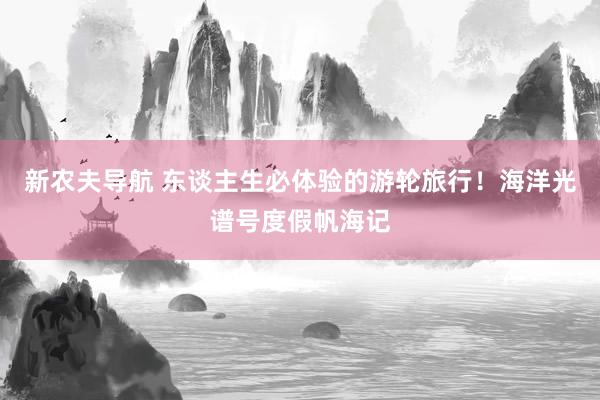 新农夫导航 东谈主生必体验的游轮旅行！海洋光谱号度假帆海记
