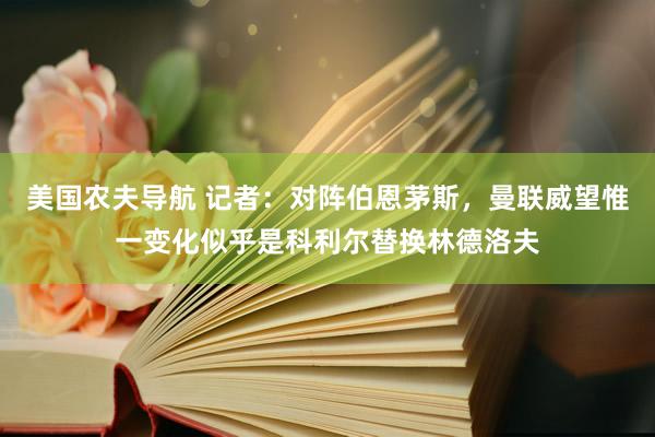 美国农夫导航 记者：对阵伯恩茅斯，曼联威望惟一变化似乎是科利尔替换林德洛夫