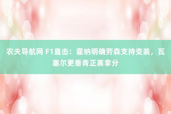农夫导航网 F1直击：霍纳明确劳森支持变装，瓦塞尔更垂青正赛拿分
