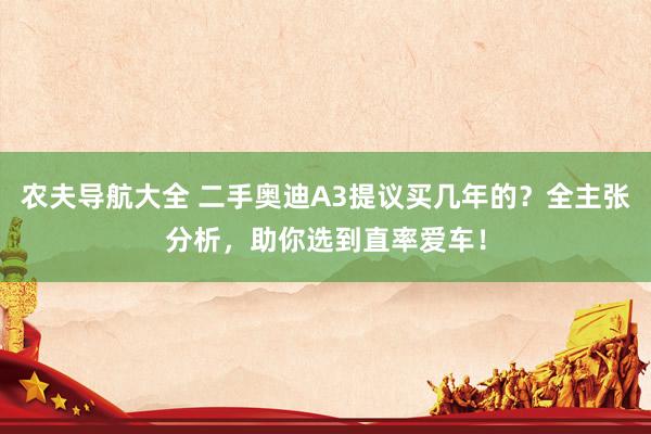 农夫导航大全 二手奥迪A3提议买几年的？全主张分析，助你选到直率爱车！