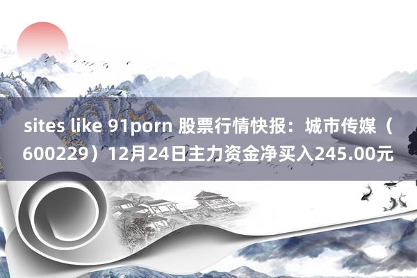 sites like 91porn 股票行情快报：城市传媒（600229）12月24日主力资金净买入245.00元