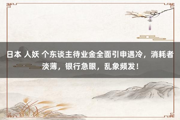 日本 人妖 个东谈主待业金全面引申遇冷，消耗者淡薄，银行急眼，乱象频发！