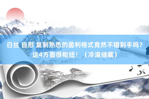 白丝 自慰 复制熟悉的盈利格式竟然不错到手吗？这4方面很枢纽！（冷漠储藏）