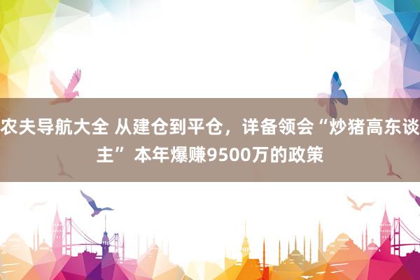 农夫导航大全 从建仓到平仓，详备领会“炒猪高东谈主” 本年爆赚9500万的政策