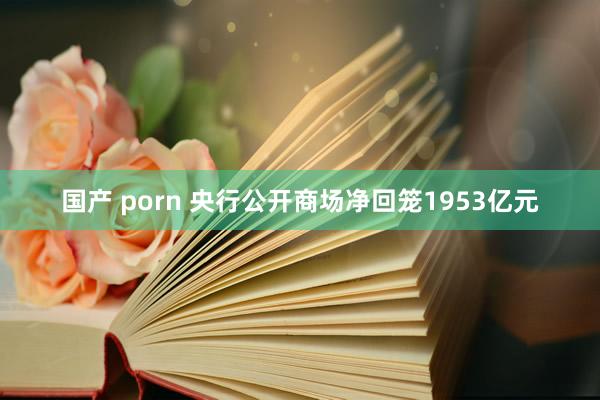 国产 porn 央行公开商场净回笼1953亿元