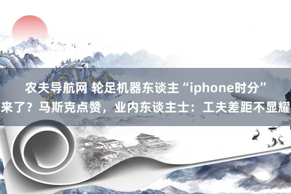 农夫导航网 轮足机器东谈主“iphone时分”来了？马斯克点赞，业内东谈主士：工夫差距不显耀