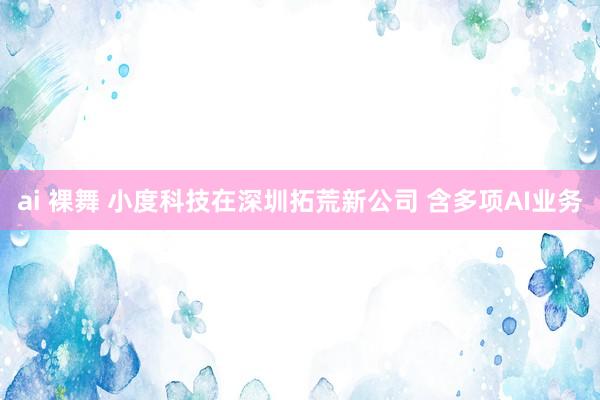 ai 裸舞 小度科技在深圳拓荒新公司 含多项AI业务
