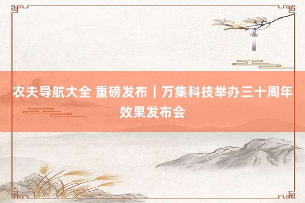 农夫导航大全 重磅发布｜万集科技举办三十周年效果发布会