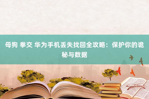 母狗 拳交 华为手机丢失找回全攻略：保护你的诡秘与数据
