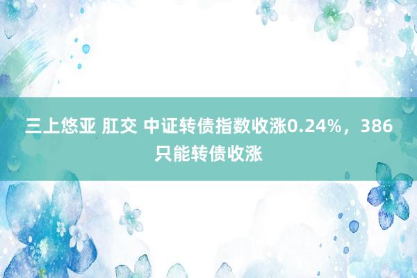 三上悠亚 肛交 中证转债指数收涨0.24%，386只能转债收涨