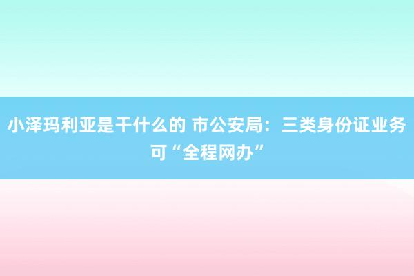 小泽玛利亚是干什么的 市公安局：三类身份证业务可“全程网办”