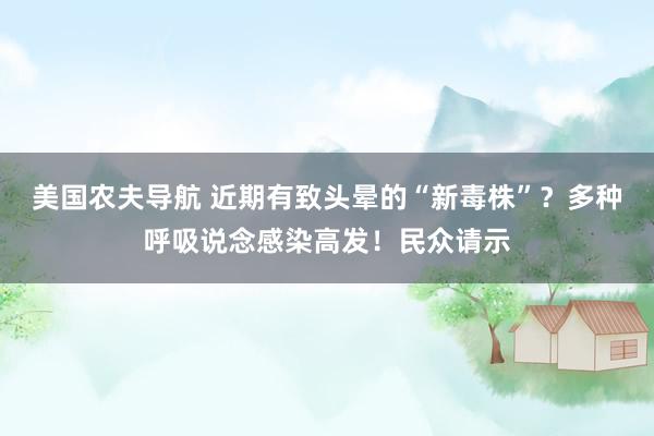 美国农夫导航 近期有致头晕的“新毒株”？多种呼吸说念感染高发！民众请示
