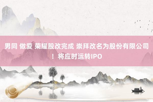 男同 做爱 荣耀股改完成 崇拜改名为股份有限公司！将应时运转IPO