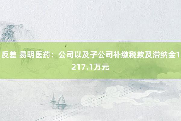 反差 易明医药：公司以及子公司补缴税款及滞纳金1217.1万元